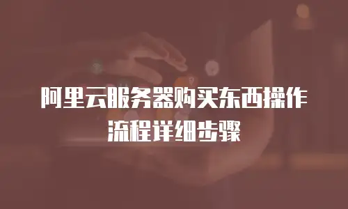 阿里云服务器购买东西操作流程详细步骤