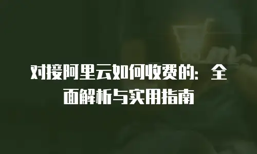 对接阿里云如何收费的：全面解析与实用指南