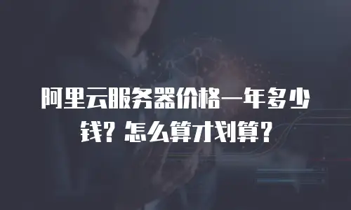 阿里云服务器价格一年多少钱？怎么算才划算？