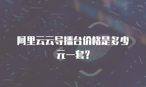 阿里云云导播台价格是多少元一套？
