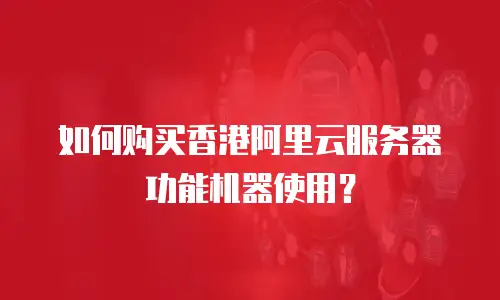 如何购买香港阿里云服务器功能机器使用？