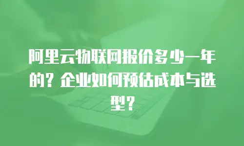 阿里云物联网报价多少一年的？企业如何预估成本与选型？