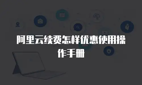 阿里云续费怎样优惠使用操作手册