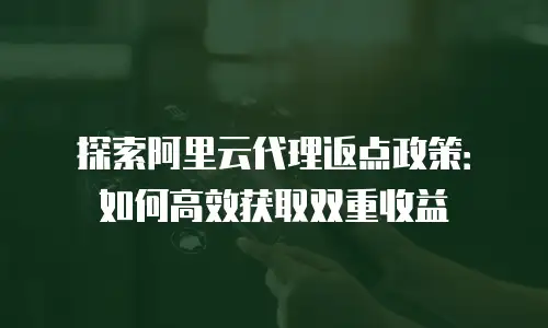 探索阿里云代理返点政策：如何高效获取双重收益
