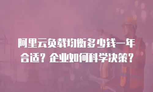 阿里云负载均衡多少钱一年合适？企业如何科学决策？