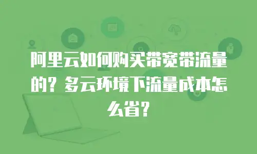 阿里云如何购买带宽带流量的？多云环境下流量成本怎么省？
