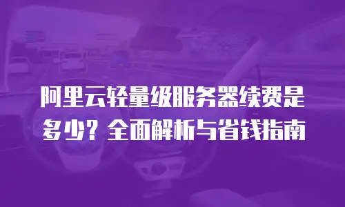 阿里云轻量级服务器续费是多少？全面解析与省钱指南