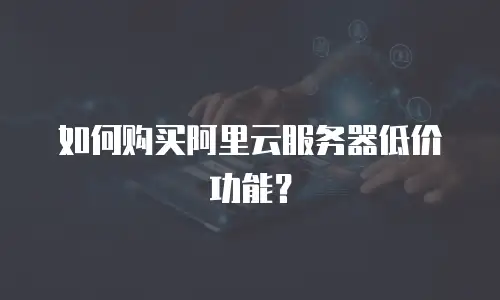 如何购买阿里云服务器低价功能？