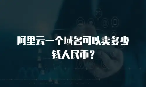 阿里云一个域名可以卖多少钱人民币？