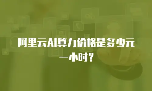 阿里云AI算力价格是多少元一小时？