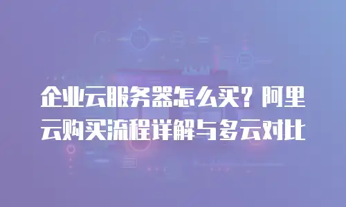 企业云服务器怎么买？阿里云购买流程详解与多云对比