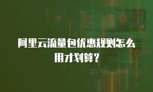 阿里云流量包优惠规则怎么用才划算？
