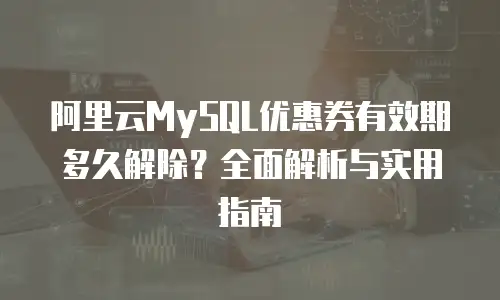 阿里云MySQL优惠券有效期多久解除？全面解析与实用指南