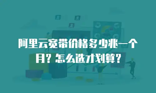 阿里云宽带价格多少兆一个月？怎么选才划算？