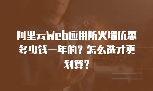 阿里云Web应用防火墙优惠多少钱一年的？怎么选才更划算？