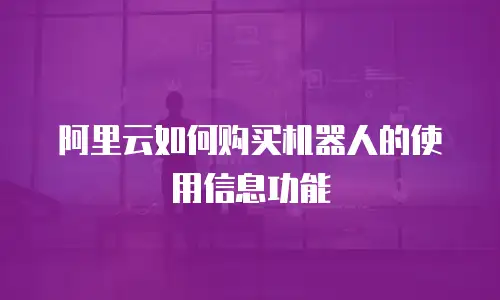 阿里云如何购买机器人的使用信息功能