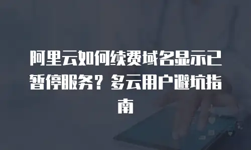 阿里云如何续费域名显示已暂停服务？多云用户避坑指南