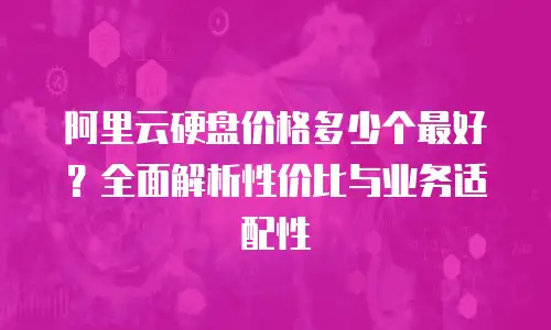 阿里云硬盘价格多少个最好？全面解析性价比与业务适配性