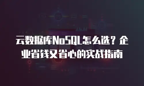 云数据库NoSQL怎么选？企业省钱又省心的实战指南