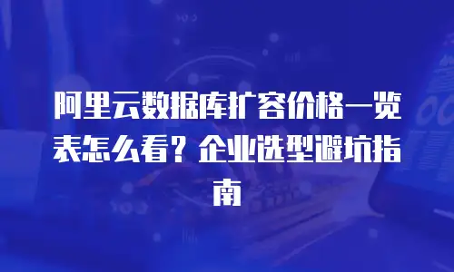 阿里云数据库扩容价格一览表怎么看？企业选型避坑指南