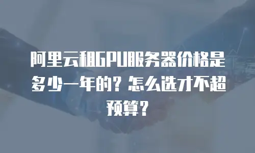 阿里云租GPU服务器价格是多少一年的？怎么选才不超预算？