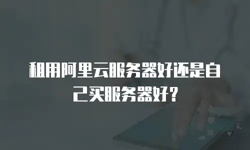 租用阿里云服务器好还是自己买服务器好？