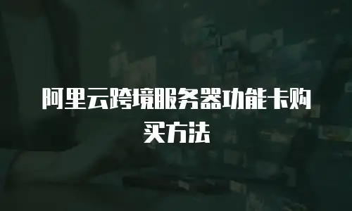 阿里云跨境服务器功能卡购买方法