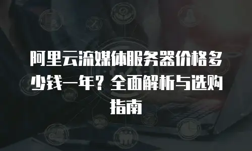 阿里云流媒体服务器价格多少钱一年？全面解析与选购指南