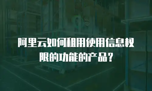 阿里云如何租用使用信息权限的功能的产品？