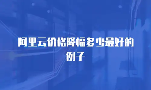 阿里云价格降幅多少最好的例子