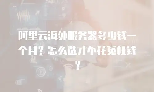 阿里云海外服务器多少钱一个月？怎么选才不花冤枉钱？