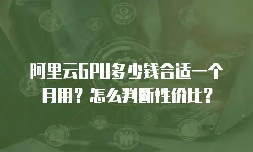 阿里云GPU多少钱合适一个月用？怎么判断性价比？