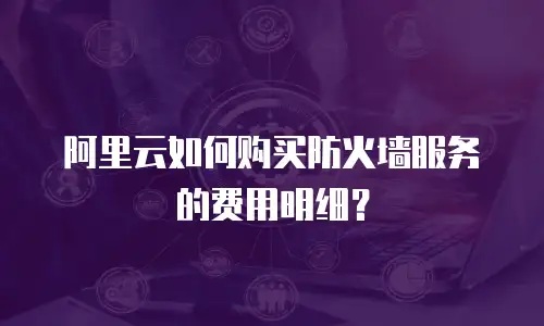 阿里云如何购买防火墙服务的费用明细？