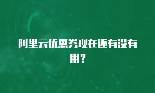阿里云优惠券现在还有没有用？