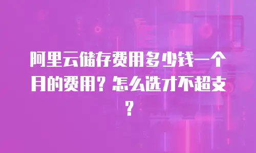 阿里云储存费用多少钱一个月的费用？怎么选才不超支？