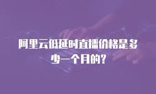阿里云低延时直播价格是多少一个月的？