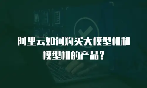 阿里云如何购买大模型机和模型机的产品？