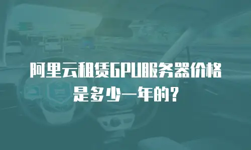 阿里云租赁GPU服务器价格是多少一年的？