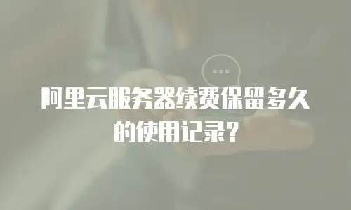 阿里云服务器续费保留多久的使用记录？