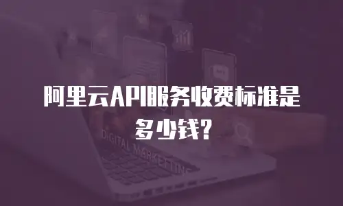阿里云API服务收费标准是多少钱？