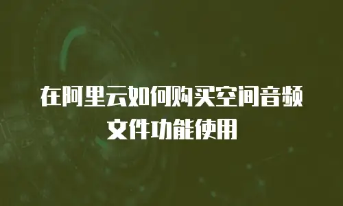 在阿里云如何购买空间音频文件功能使用