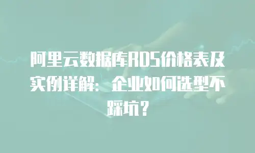 阿里云数据库RDS价格表及实例详解：企业如何选型不踩坑？