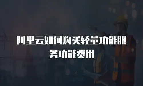 阿里云如何购买轻量功能服务功能费用
