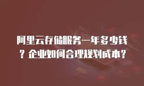 阿里云存储服务一年多少钱？企业如何合理规划成本？