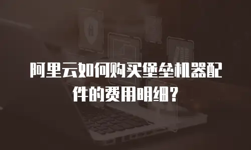 阿里云如何购买堡垒机器配件的费用明细？