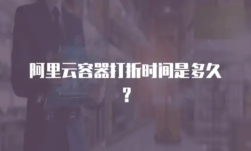阿里云容器打折时间是多久？