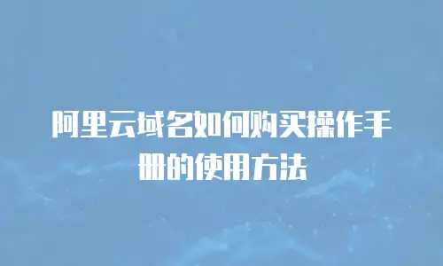 阿里云域名如何购买操作手册的使用方法