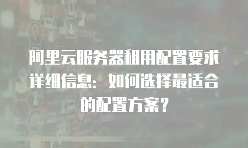 阿里云服务器租用配置要求详细信息：如何选择最适合的配置方案？