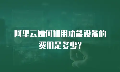 阿里云如何租用功能设备的费用是多少？