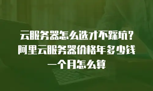 云服务器怎么选才不踩坑？阿里云服务器价格年多少钱一个月怎么算